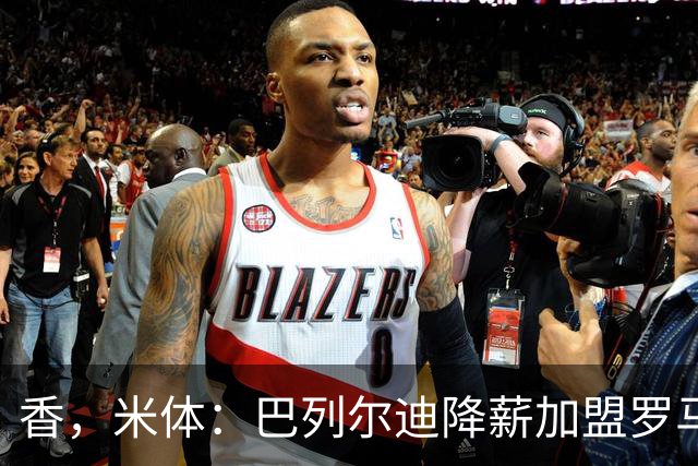 香，米体：巴列尔迪降薪加盟罗马，如今已成防线领袖