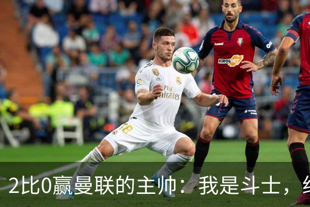 2比0赢曼联的主帅：我是斗士，绝不投降