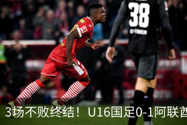 3场不败终结！U16国足0-1阿联酋U17降至小组第2 李宇轩屡失良机