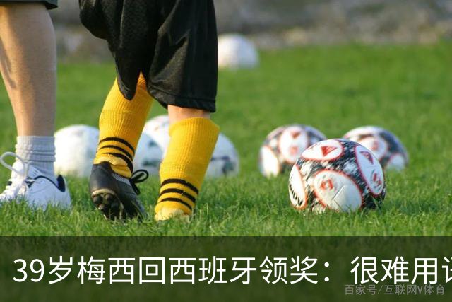 39岁梅西回西班牙领奖：很难用语言解释巴萨意味着什么